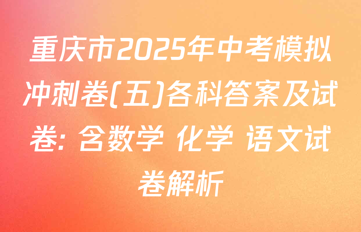 重庆市2025年中考模拟冲刺卷(五)各科答案及试卷: 含数学 化学 语文试卷解析