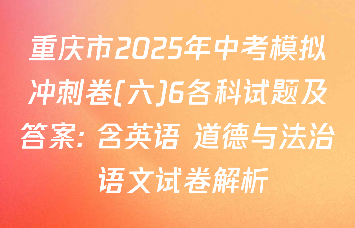 重庆市2025年中考模拟冲刺卷(六)6各科试题及答案: 含英语 道德与法治 语文试卷解析