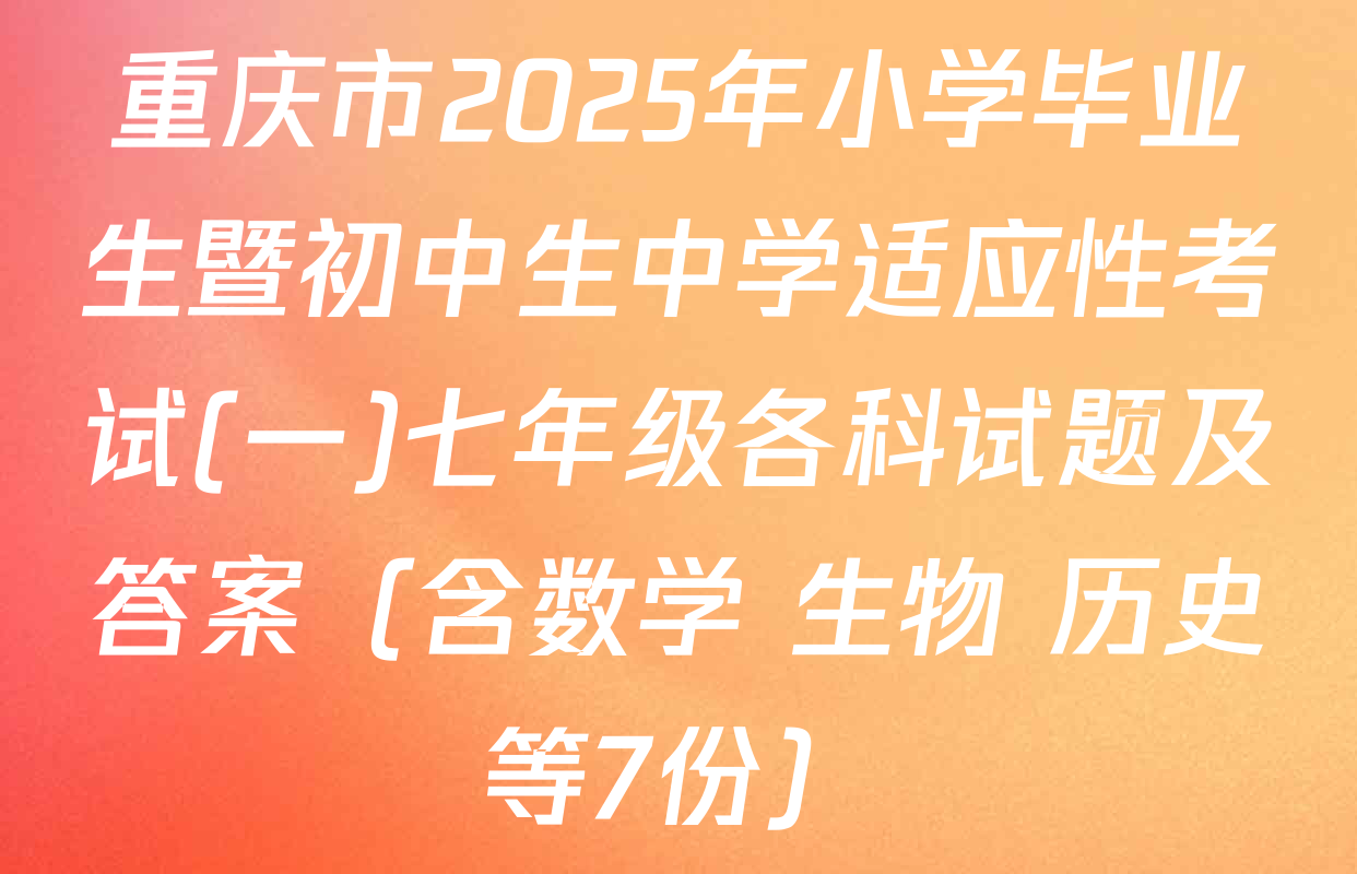 重庆市2025年小学毕业生暨初中生中学适应性考试(一)七年级各科试题及答案（含数学 生物 历史等7份）
