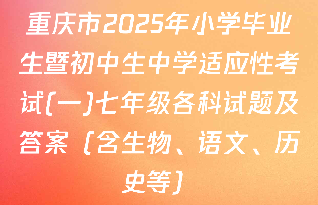 重庆市2025年小学毕业生暨初中生中学适应性考试(一)七年级各科试题及答案（含生物、语文、历史等）