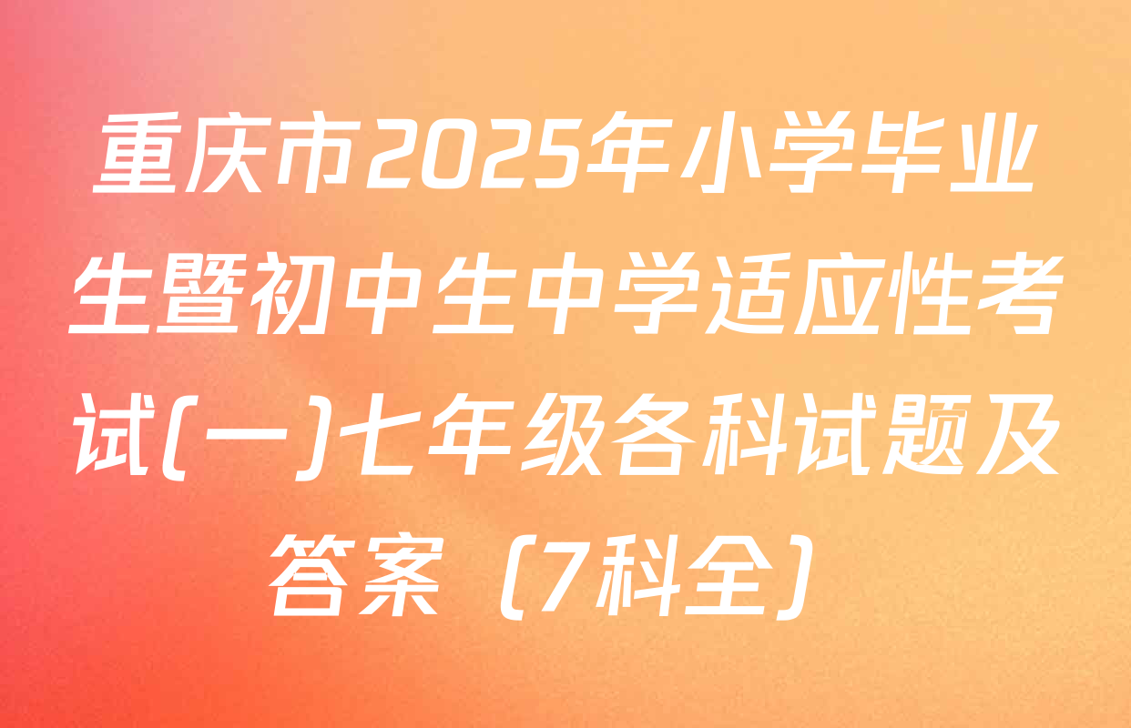 重庆市2025年小学毕业生暨初中生中学适应性考试(一)七年级各科试题及答案（7科全）