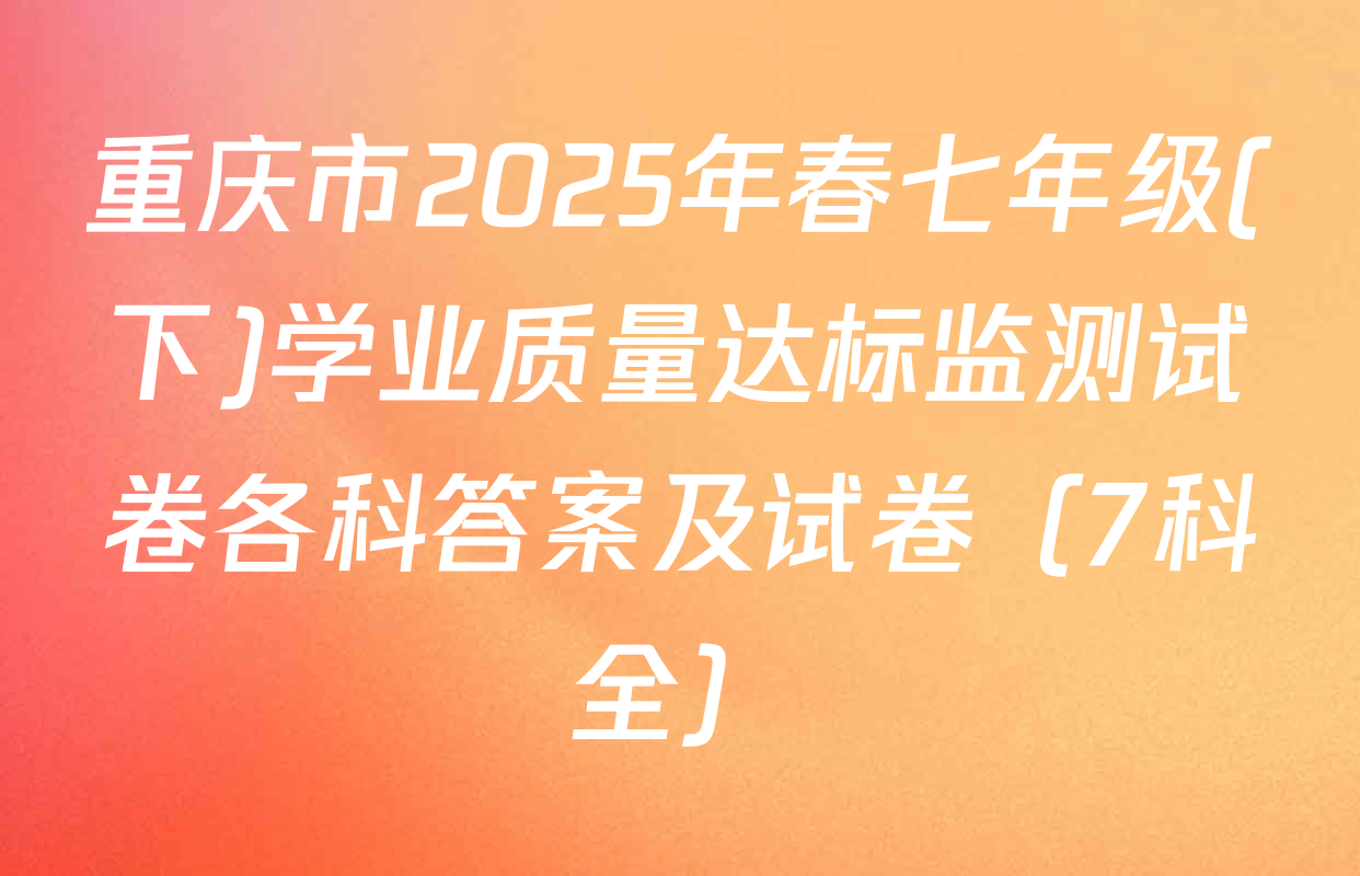 重庆市2025年春七年级(下)学业质量达标监测试卷各科答案及试卷（7科全）