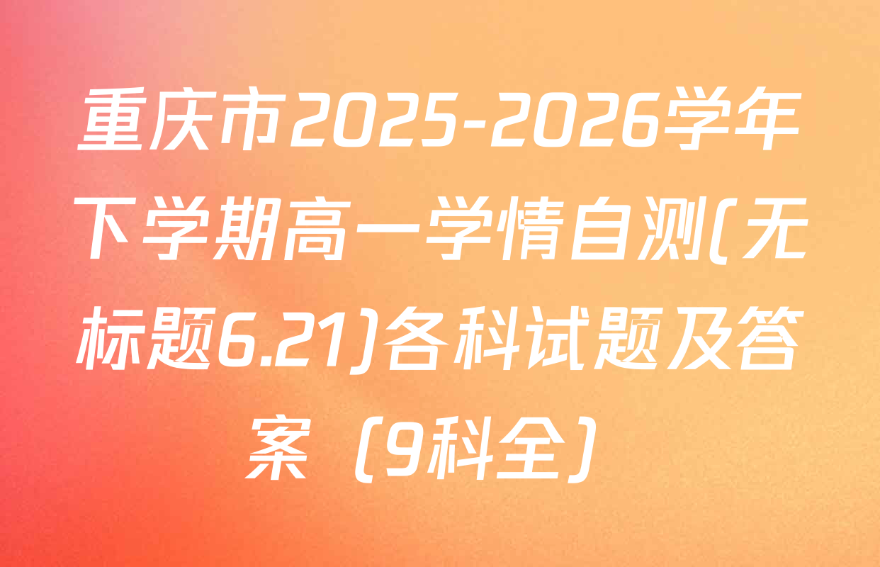 重庆市2025-2026学年下学期高一学情自测(无标题6.21)各科试题及答案（9科全）