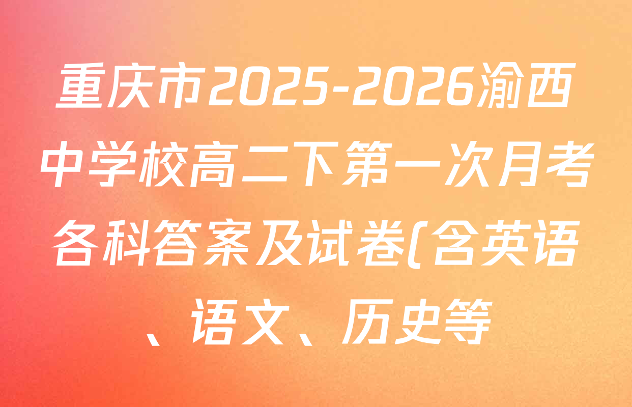 重庆市2025-2026渝西中学校高二下第一次月考各科答案及试卷(含英语、语文、历史等) 重庆市2025-2026渝西中学校高二下第一次月考各科答案及试卷(含英语、语文、历史等)