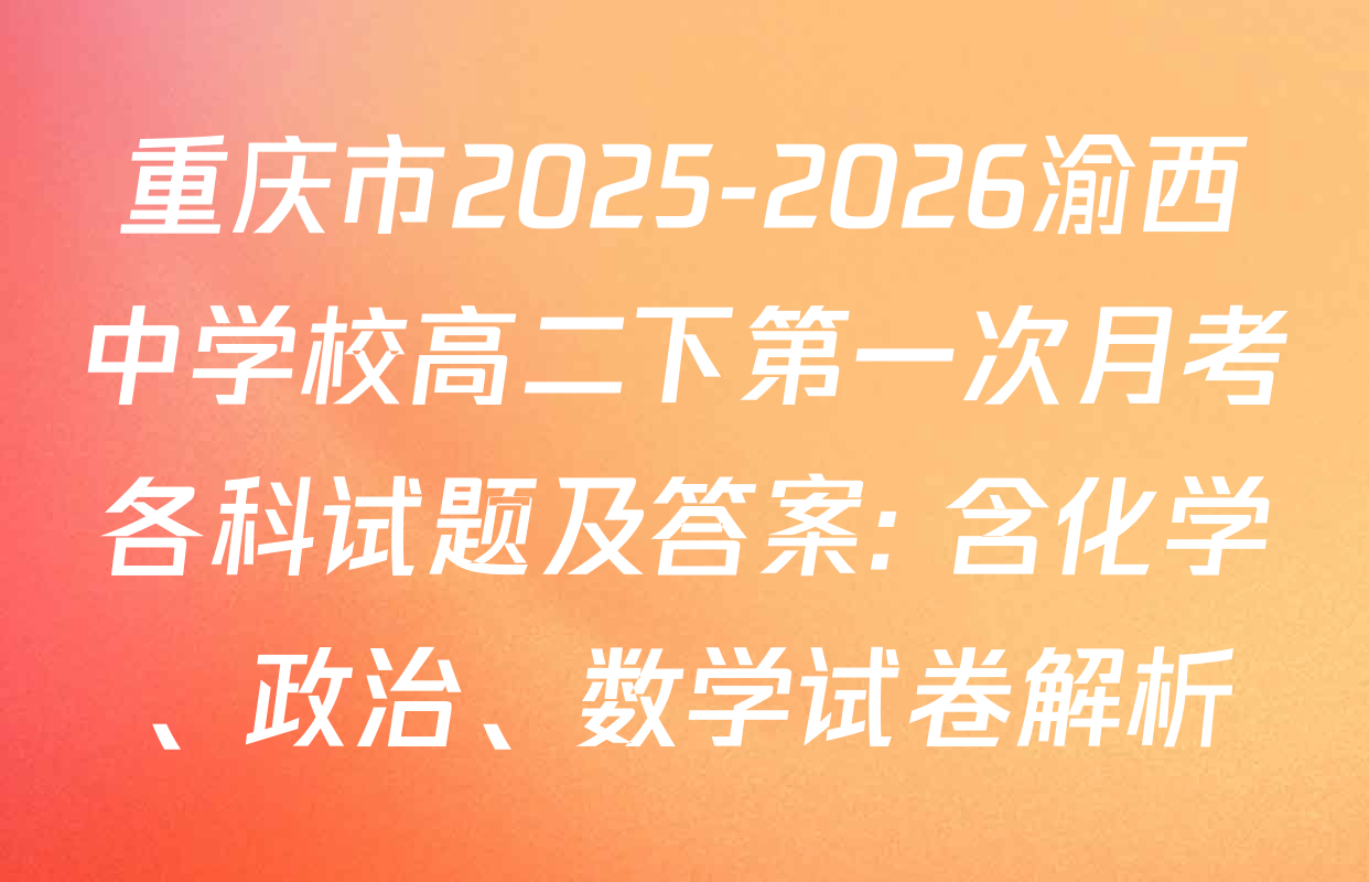 重庆市2025-2026渝西中学校高二下第一次月考各科试题及答案: 含化学、政治、数学试卷解析