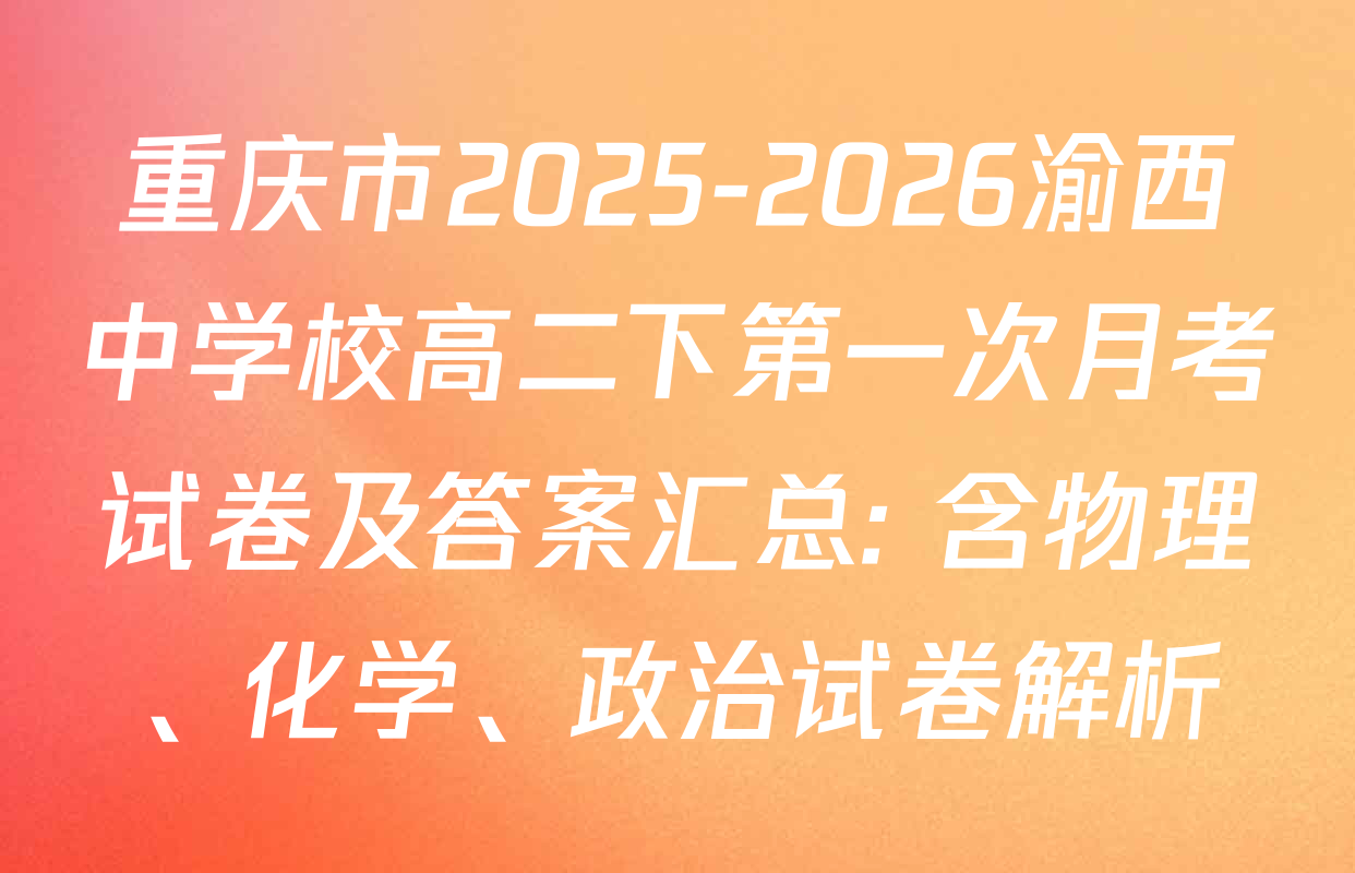 重庆市2025-2026渝西中学校高二下第一次月考试卷及答案汇总: 含物理、化学、政治试卷解析