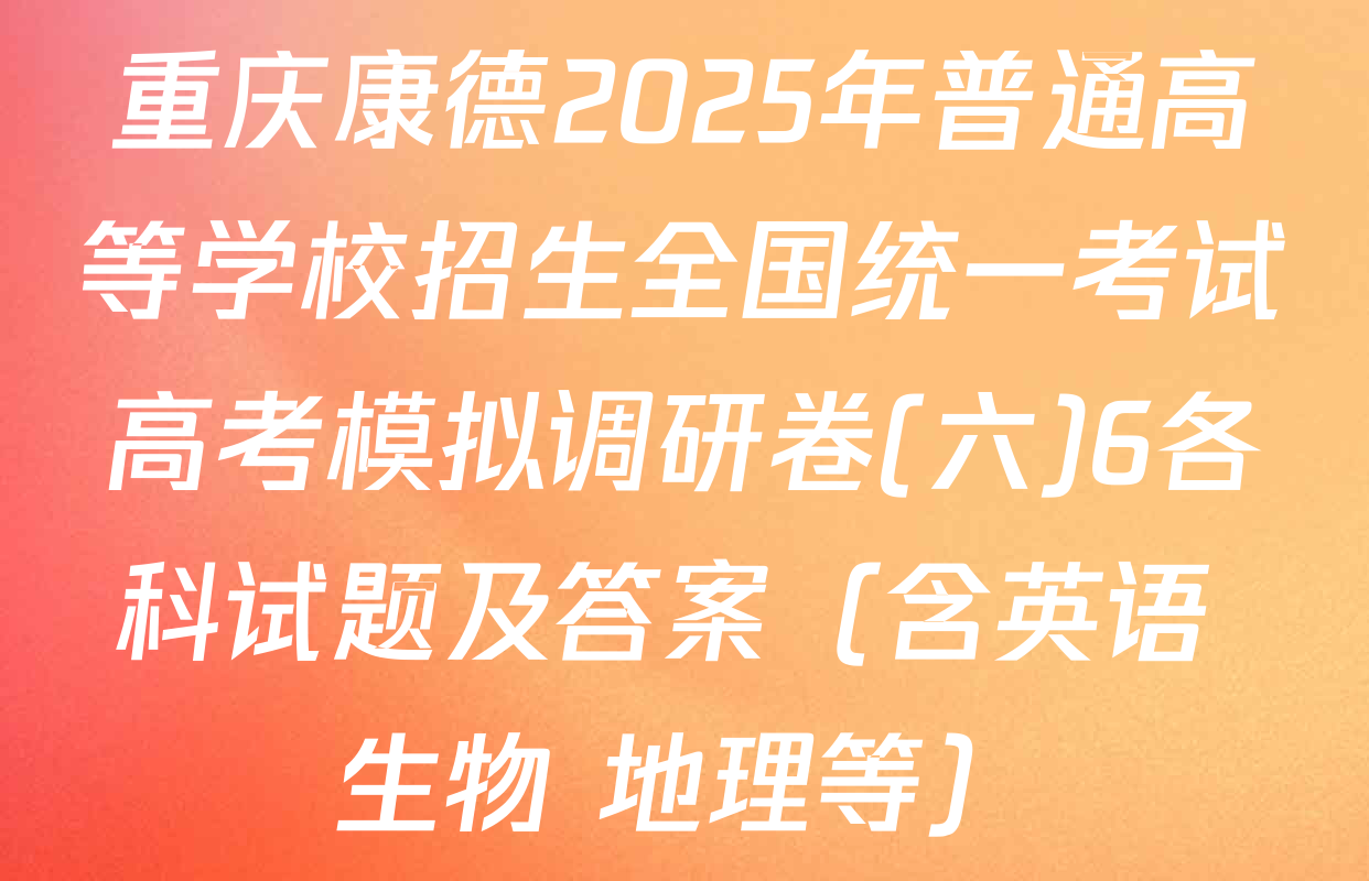 重庆康德2025年普通高等学校招生全国统一考试高考模拟调研卷(六)6各科试题及答案（含英语 生物 地理等）