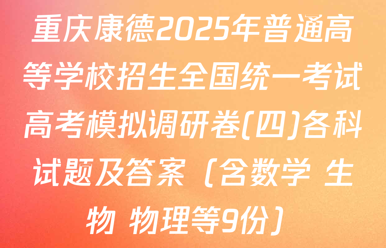 重庆康德2025年普通高等学校招生全国统一考试高考模拟调研卷(四)各科试题及答案（含数学 生物 物理等9份）