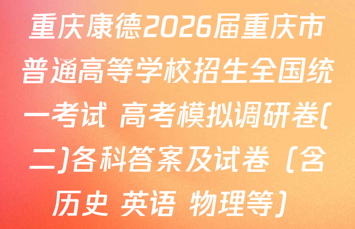 重庆康德2026届重庆市普通高等学校招生全国统一考试 高考模拟调研卷(二)各科答案及试卷（含历史 英语 物理等）