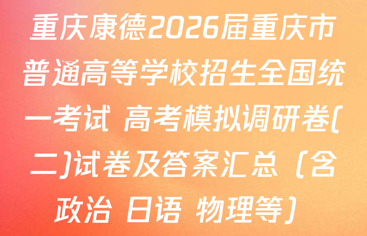 重庆康德2026届重庆市普通高等学校招生全国统一考试 高考模拟调研卷(二)试卷及答案汇总（含政治 日语 物理等）