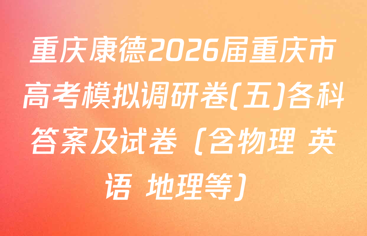 重庆康德2026届重庆市高考模拟调研卷(五)各科答案及试卷（含物理 英语 地理等）