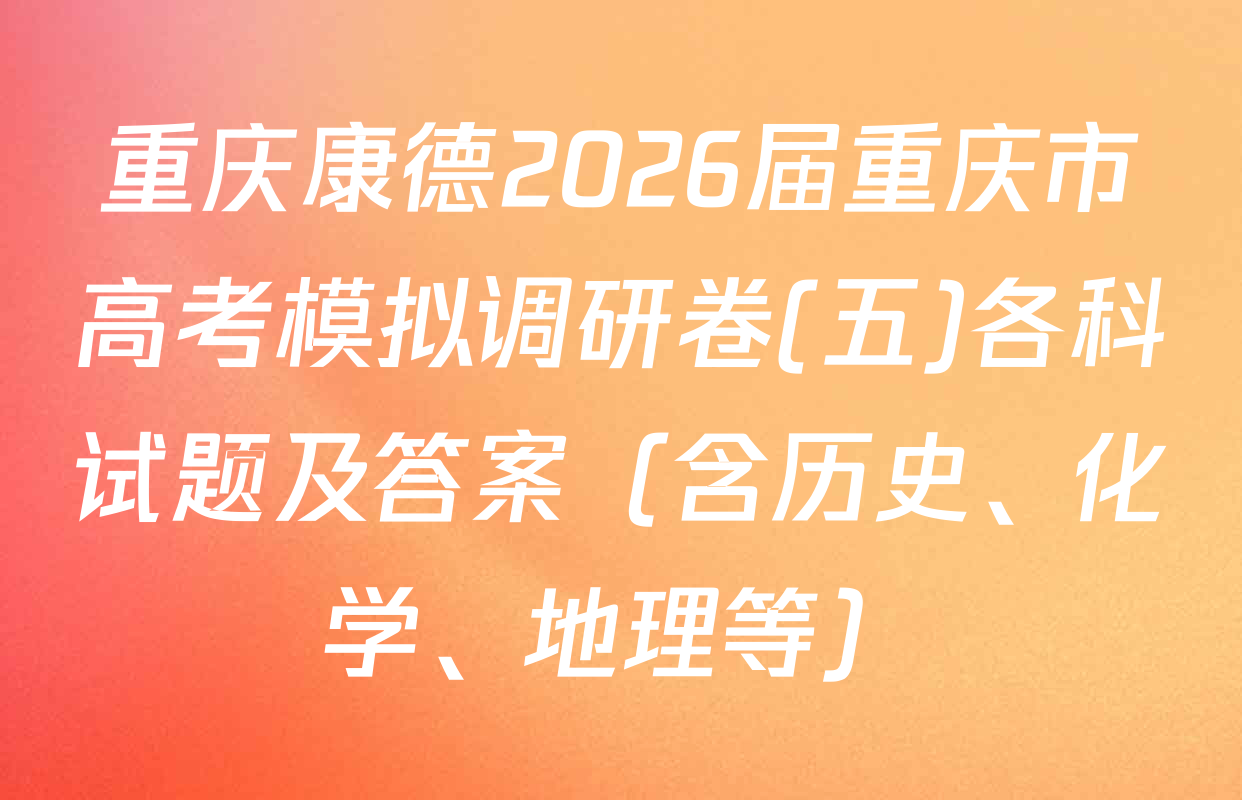 重庆康德2026届重庆市高考模拟调研卷(五)各科试题及答案（含历史、化学、地理等）