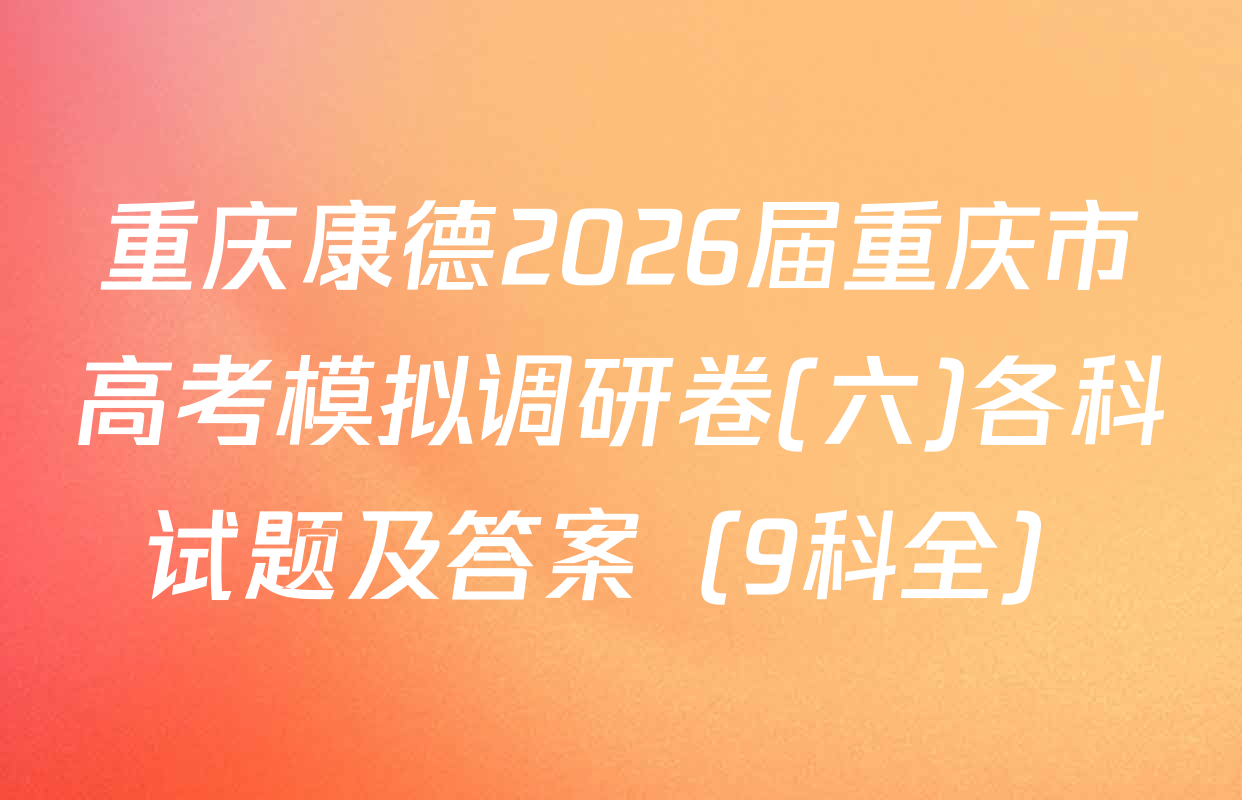 重庆康德2026届重庆市高考模拟调研卷(六)各科试题及答案（9科全）