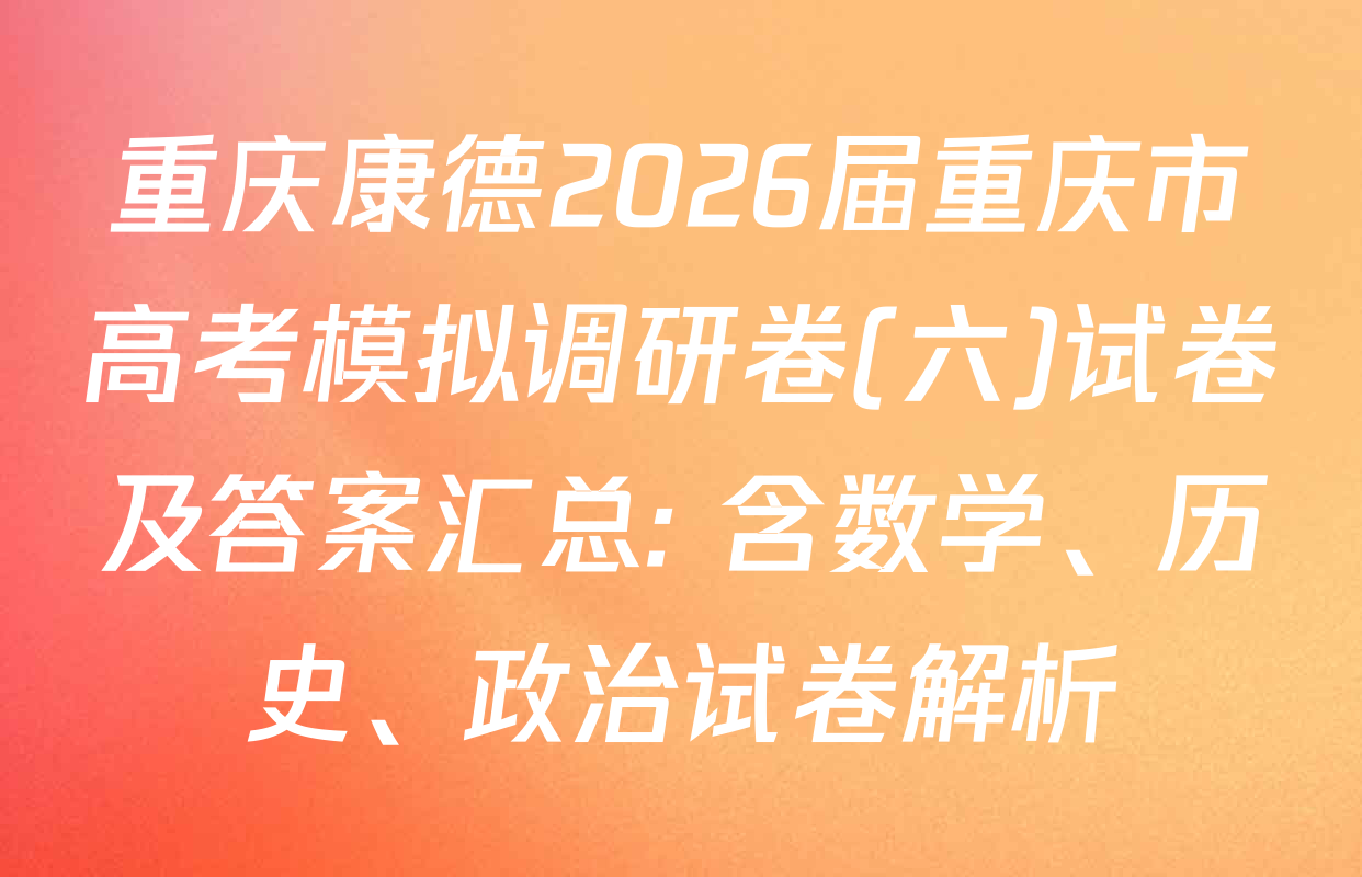 重庆康德2026届重庆市高考模拟调研卷(六)试卷及答案汇总: 含数学、历史、政治试卷解析