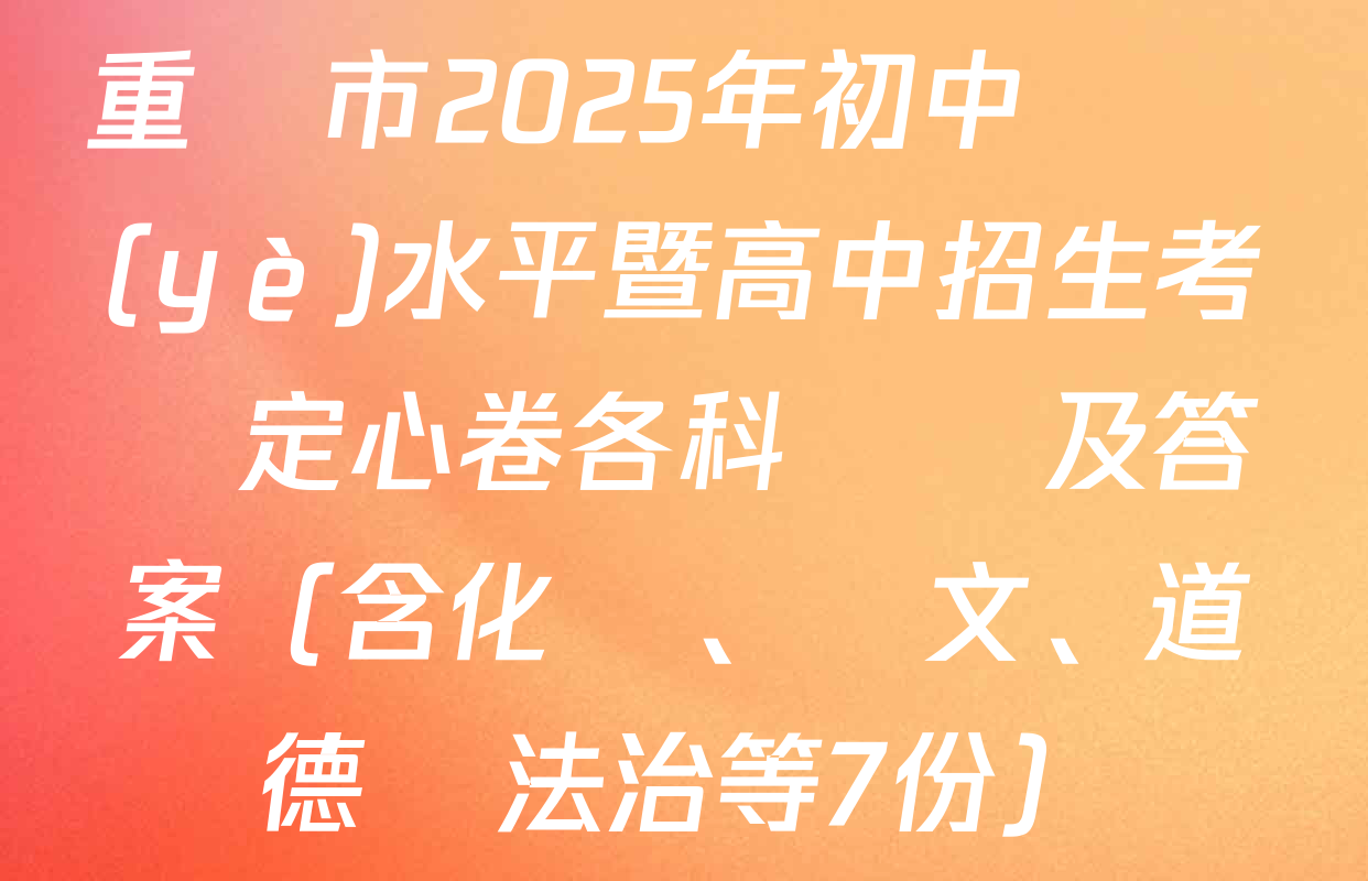 重慶市2025年初中學業(yè)水平暨高中招生考試定心卷各科試題及答案（含化學、語文、道德與法治等7份）