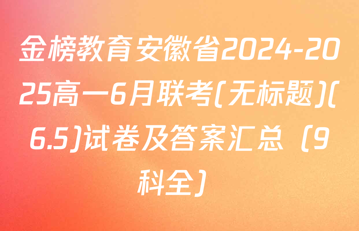金榜教育安徽省2024-2025高一6月联考(无标题)(6.5)试卷及答案汇总（9科全）