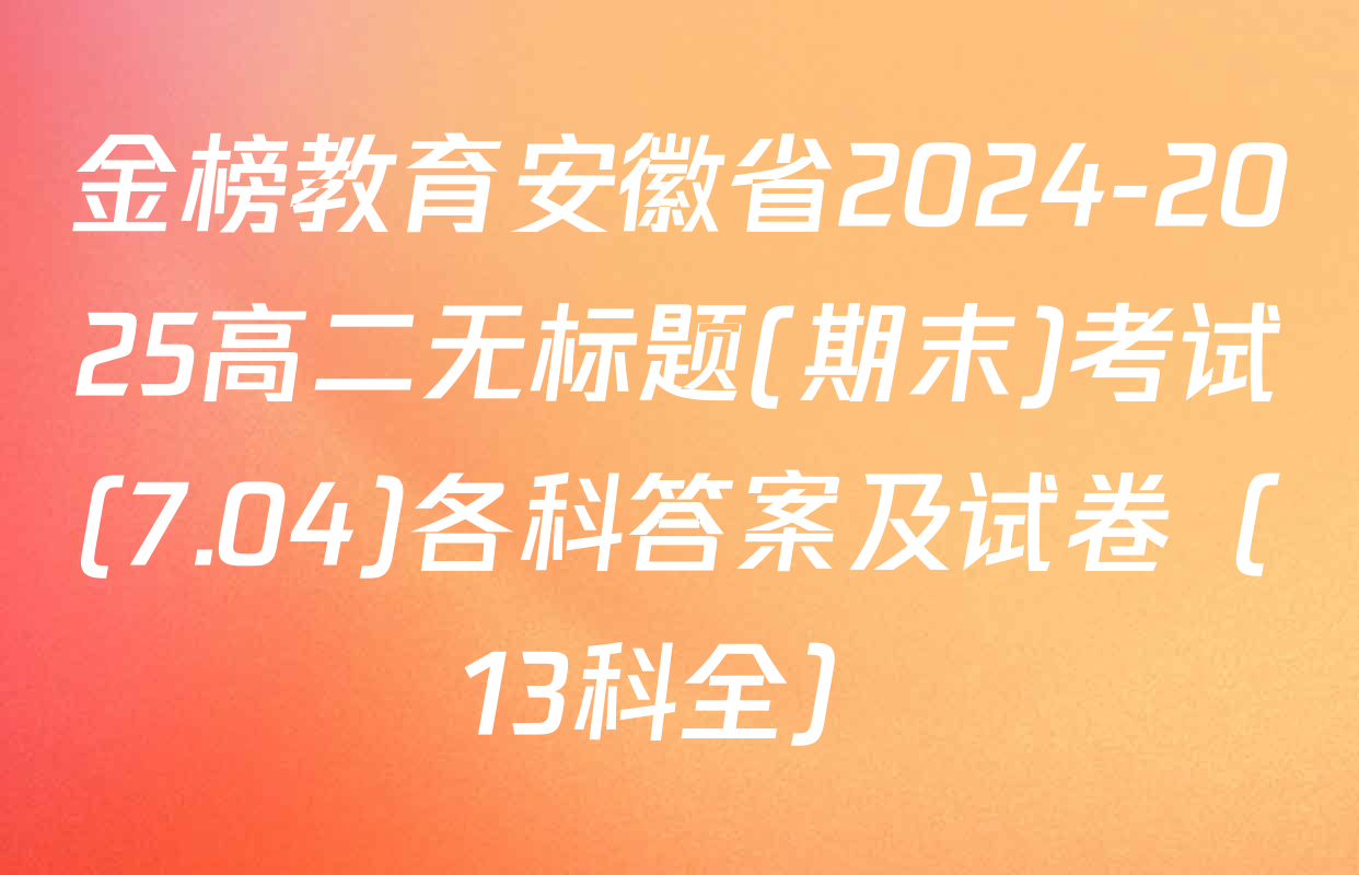 金榜教育安徽省2024-2025高二无标题(期末)考试(7.04)各科答案及试卷（13科全）