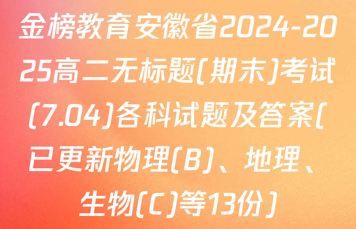 金榜教育安徽省2024-2025高二无标题(期末)考试(7.04)各科试题及答案(已更新物理(B)、地理、生物(C)等13份)