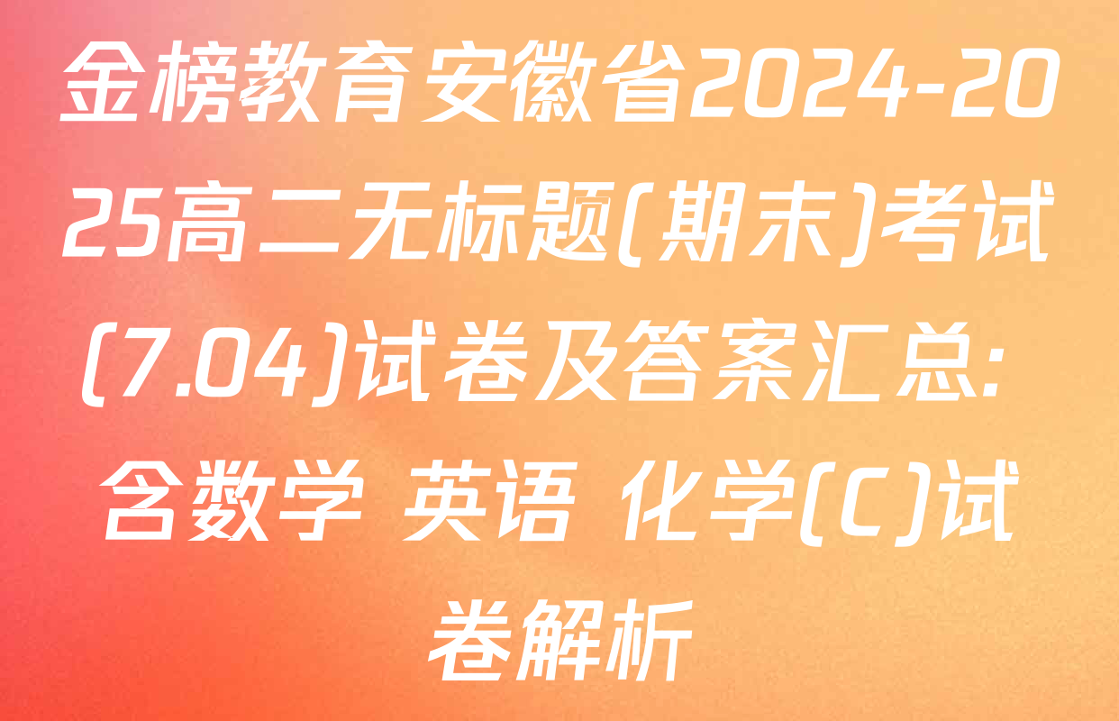 金榜教育安徽省2024-2025高二无标题(期末)考试(7.04)试卷及答案汇总: 含数学 英语 化学(C)试卷解析