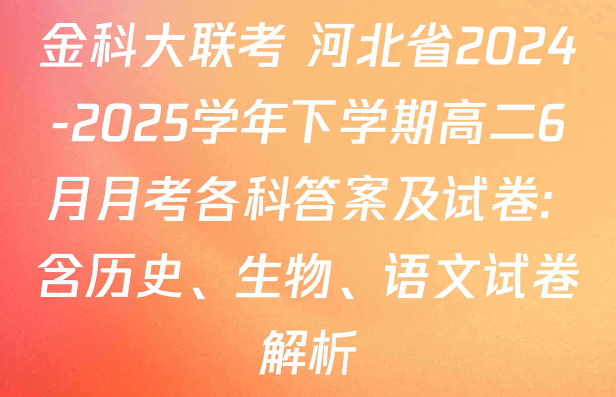 金科大联考 河北省2024-2025学年下学期高二6月月考各科答案及试卷: 含历史、生物、语文试卷解析