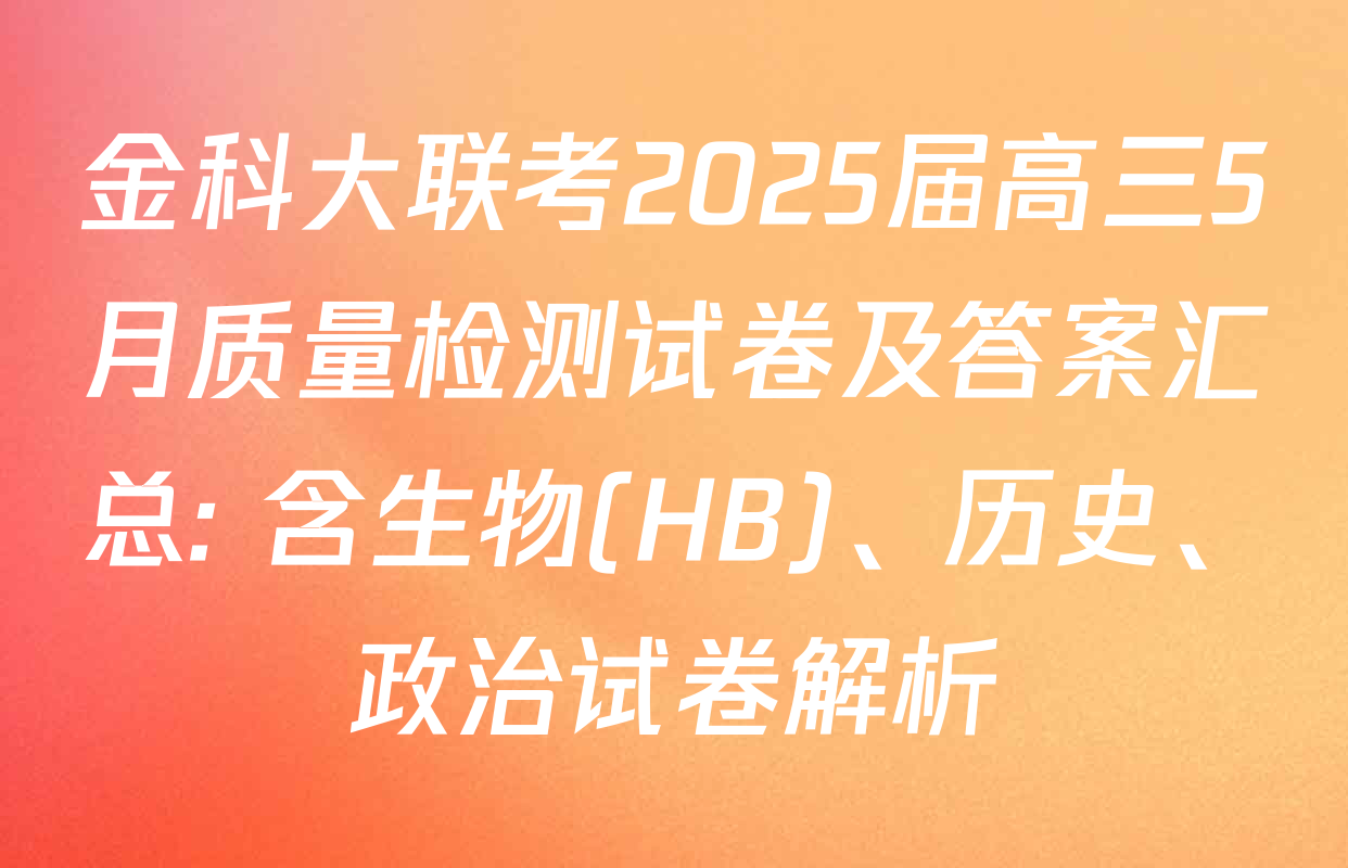 金科大联考2025届高三5月质量检测试卷及答案汇总: 含生物(HB)、历史、政治试卷解析