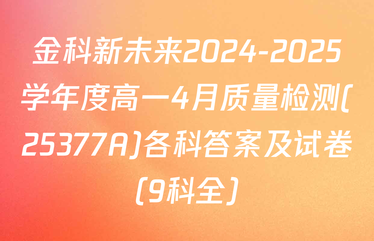 金科新未来2024-2025学年度高一4月质量检测(25377A)各科答案及试卷（9科全）