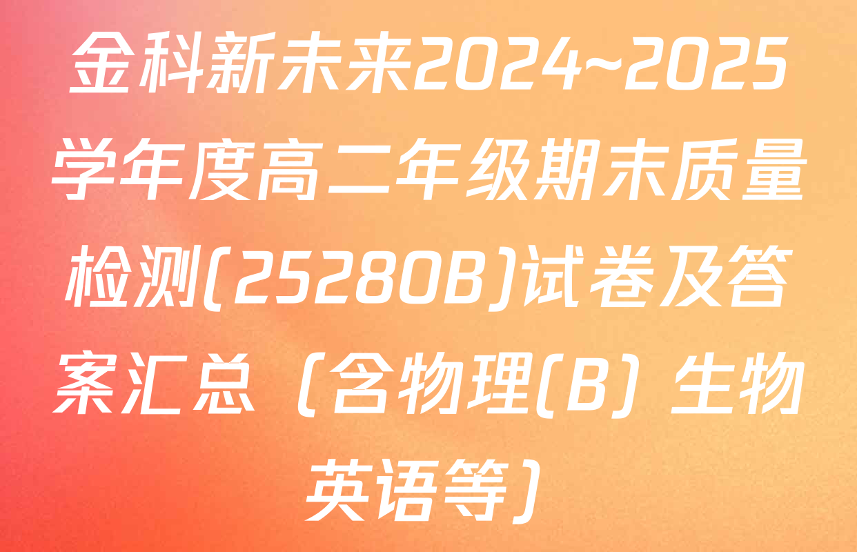 金科新未来2024~2025学年度高二年级期末质量检测(25280B)试卷及答案汇总（含物理(B) 生物 英语等）