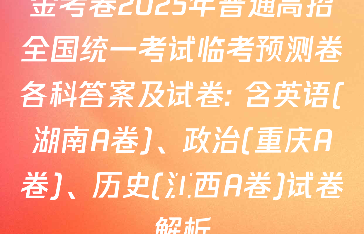 金考卷2025年普通高招全国统一考试临考预测卷各科答案及试卷: 含英语(湖南A卷)、政治(重庆A卷)、历史(江西A卷)试卷解析