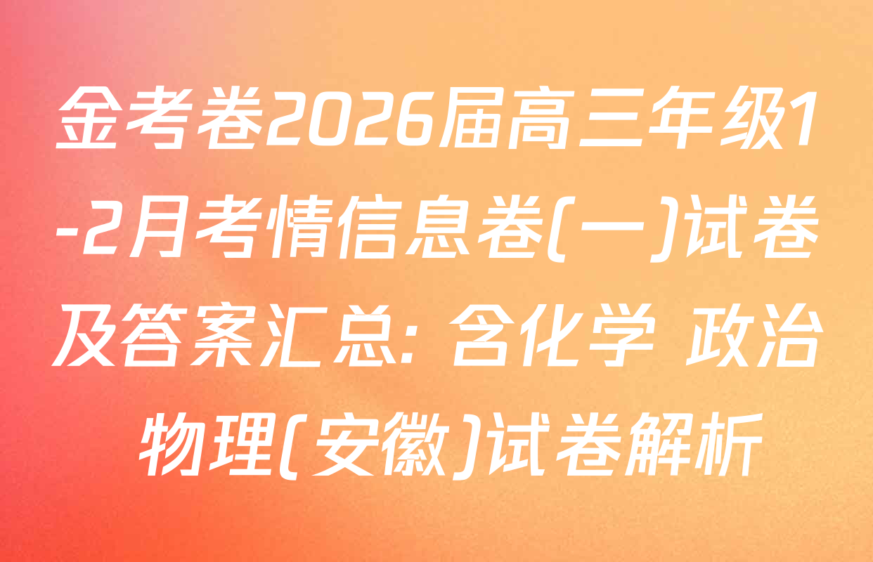 金考卷2026届高三年级1-2月考情信息卷(一)试卷及答案汇总: 含化学 政治 物理(安徽)试卷解析