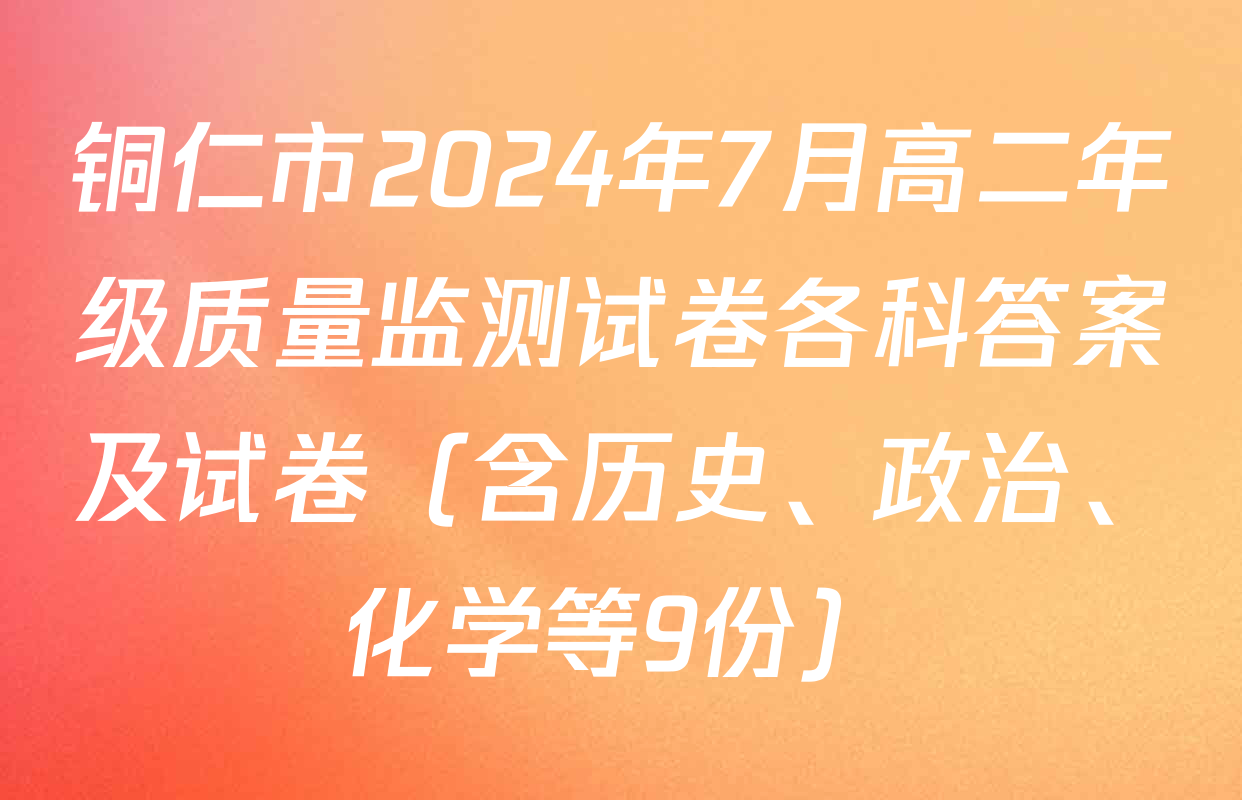 铜仁市2024年7月高二年级质量监测试卷各科答案及试卷（含历史、政治、化学等9份）