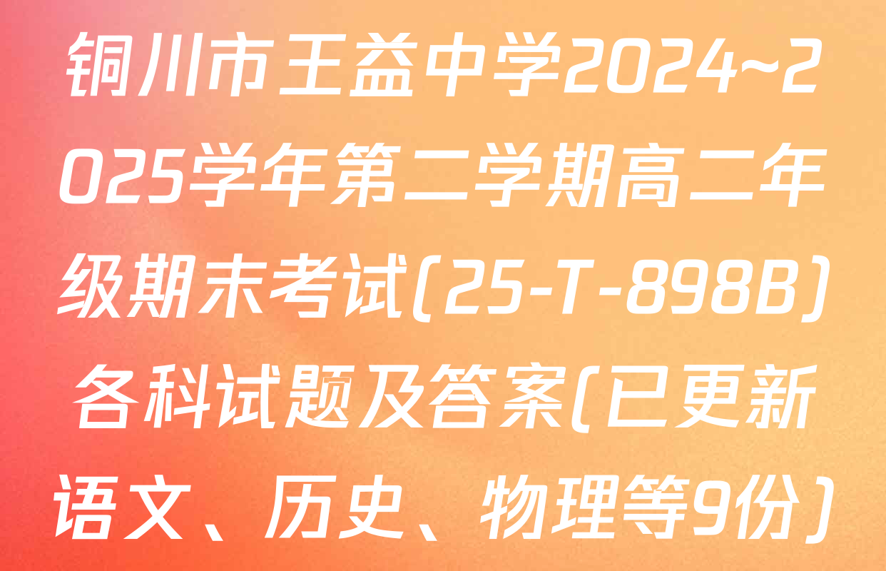 铜川市王益中学2024~2025学年第二学期高二年级期末考试(25-T-898B)各科试题及答案(已更新语文、历史、物理等9份)