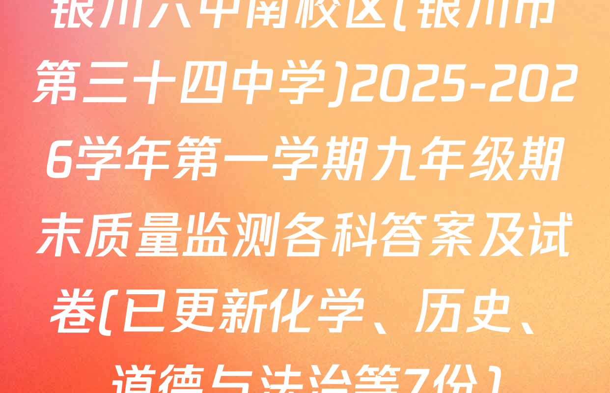 银川六中南校区(银川市第三十四中学)2025-2026学年第一学期九年级期末质量监测各科答案及试卷(已更新化学、历史、道德与法治等7份)