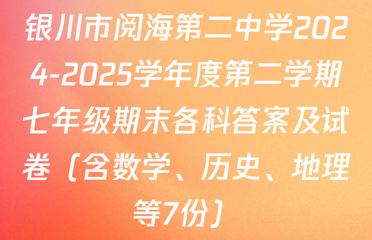 银川市阅海第二中学2024-2025学年度第二学期七年级期末各科答案及试卷（含数学、历史、地理等7份）