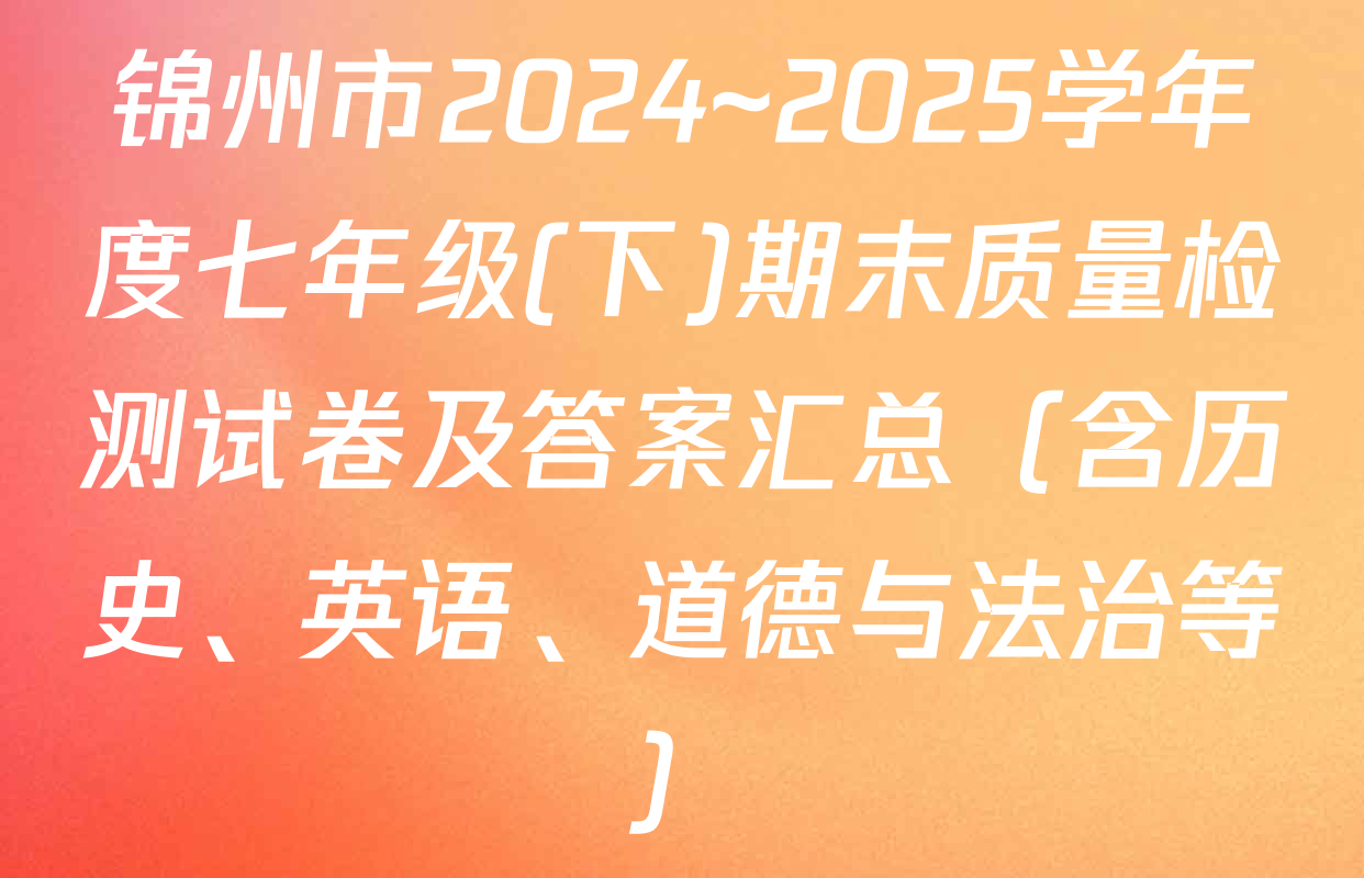 锦州市2024~2025学年度七年级(下)期末质量检测试卷及答案汇总（含历史、英语、道德与法治等）