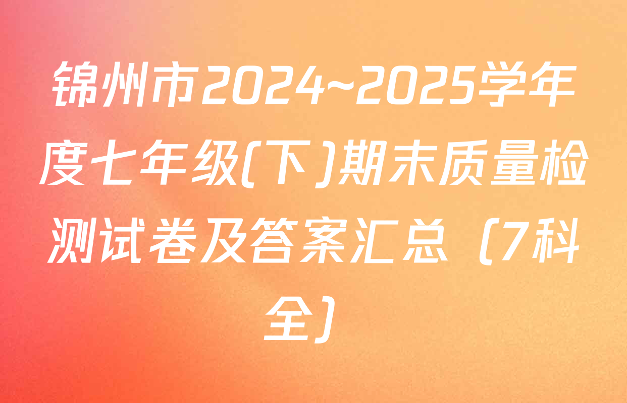 锦州市2024~2025学年度七年级(下)期末质量检测试卷及答案汇总（7科全）