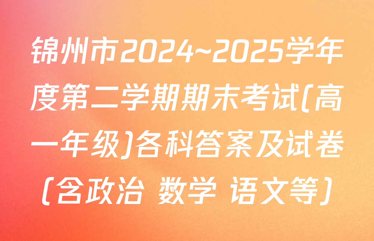 锦州市2024~2025学年度第二学期期末考试(高一年级)各科答案及试卷（含政治 数学 语文等）