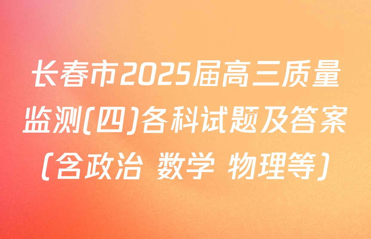长春市2025届高三质量监测(四)各科试题及答案（含政治 数学 物理等）