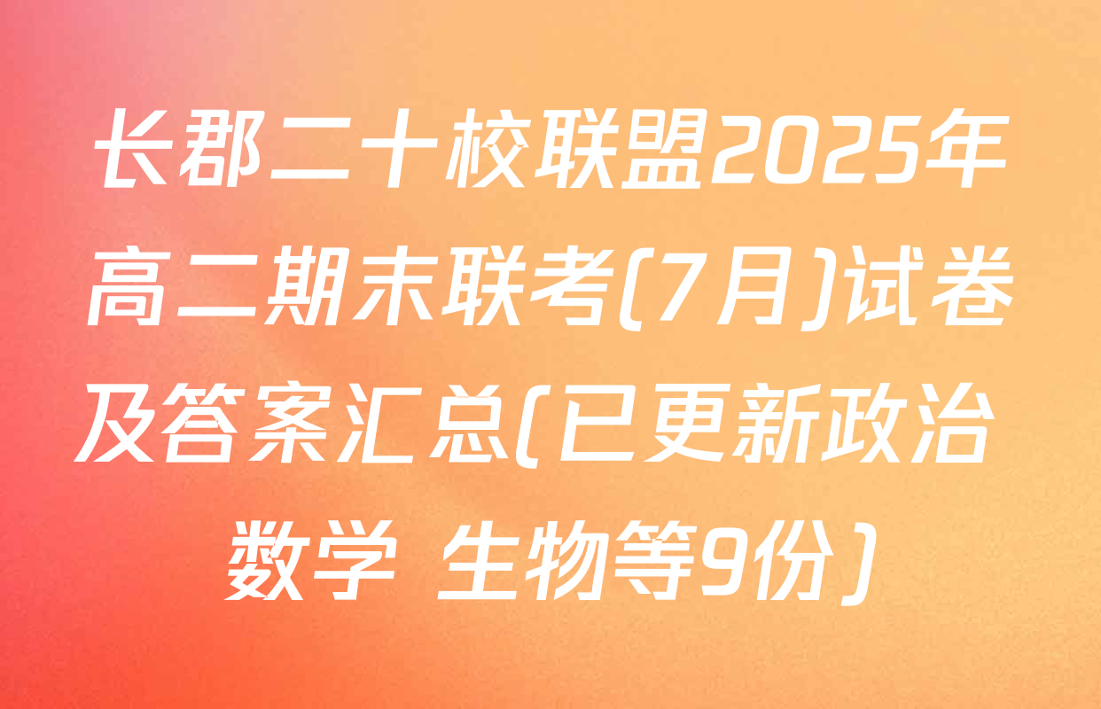 长郡二十校联盟2025年高二期末联考(7月)试卷及答案汇总(已更新政治 数学 生物等9份)