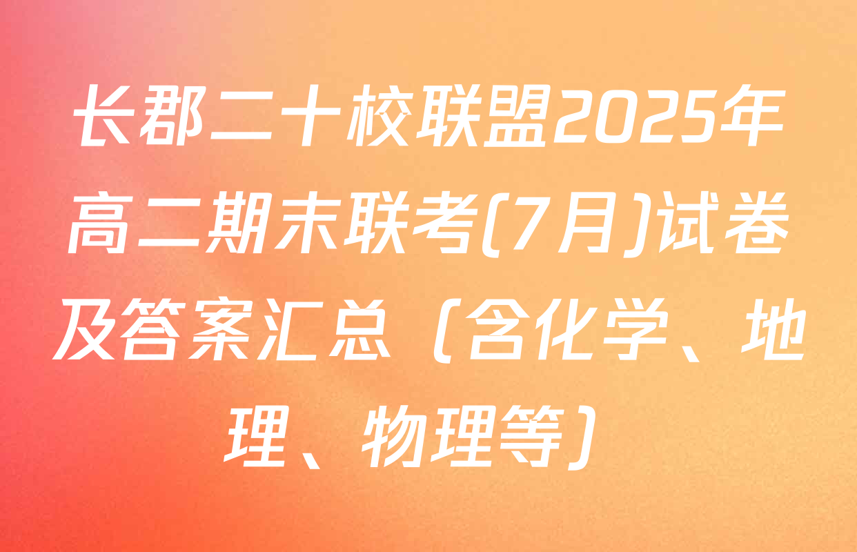 长郡二十校联盟2025年高二期末联考(7月)试卷及答案汇总（含化学、地理、物理等）
