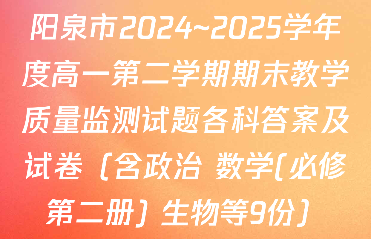 阳泉市2024~2025学年度高一第二学期期末教学质量监测试题各科答案及试卷（含政治 数学(必修第二册) 生物等9份）