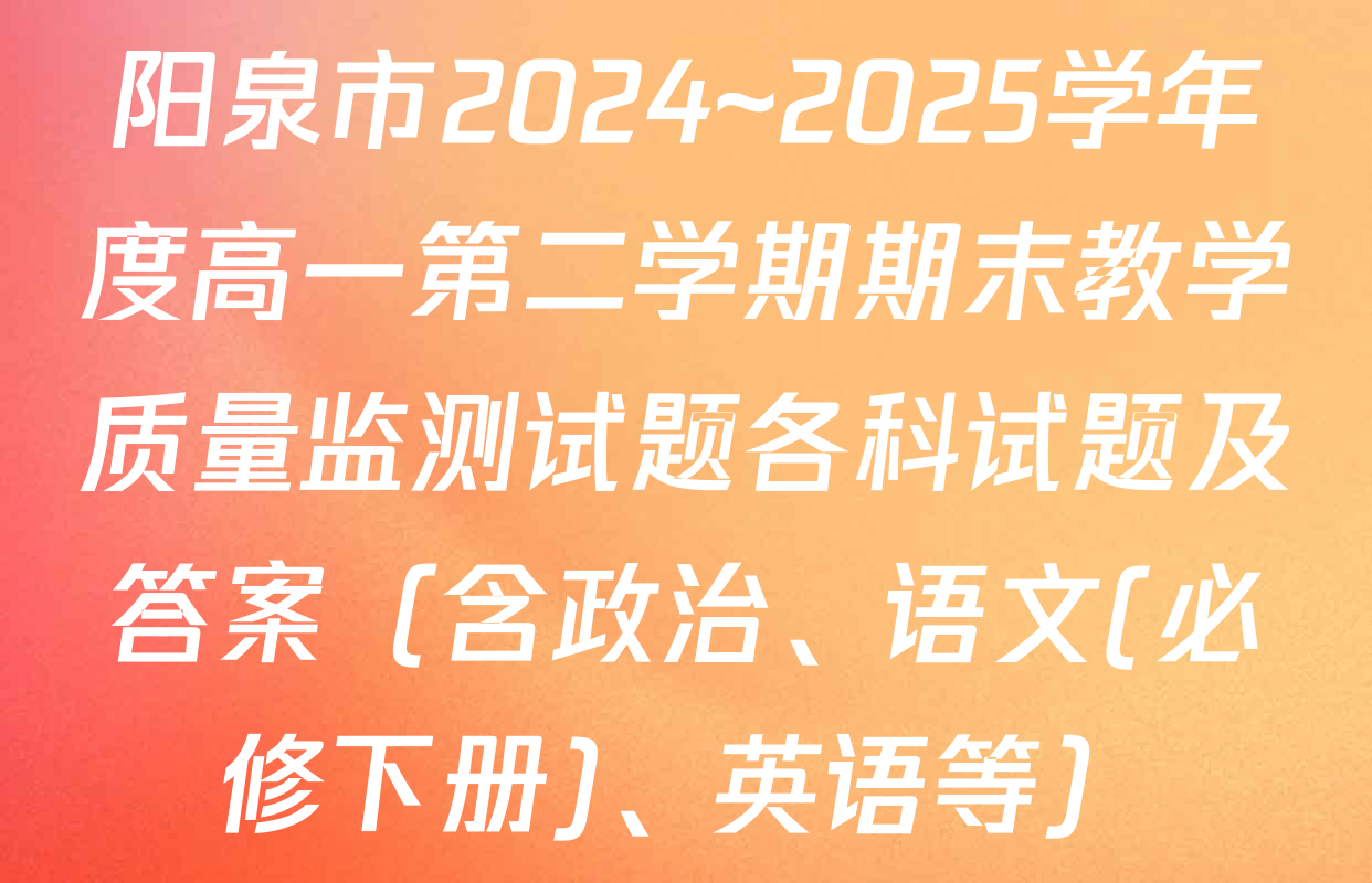 阳泉市2024~2025学年度高一第二学期期末教学质量监测试题各科试题及答案（含政治、语文(必修下册)、英语等）