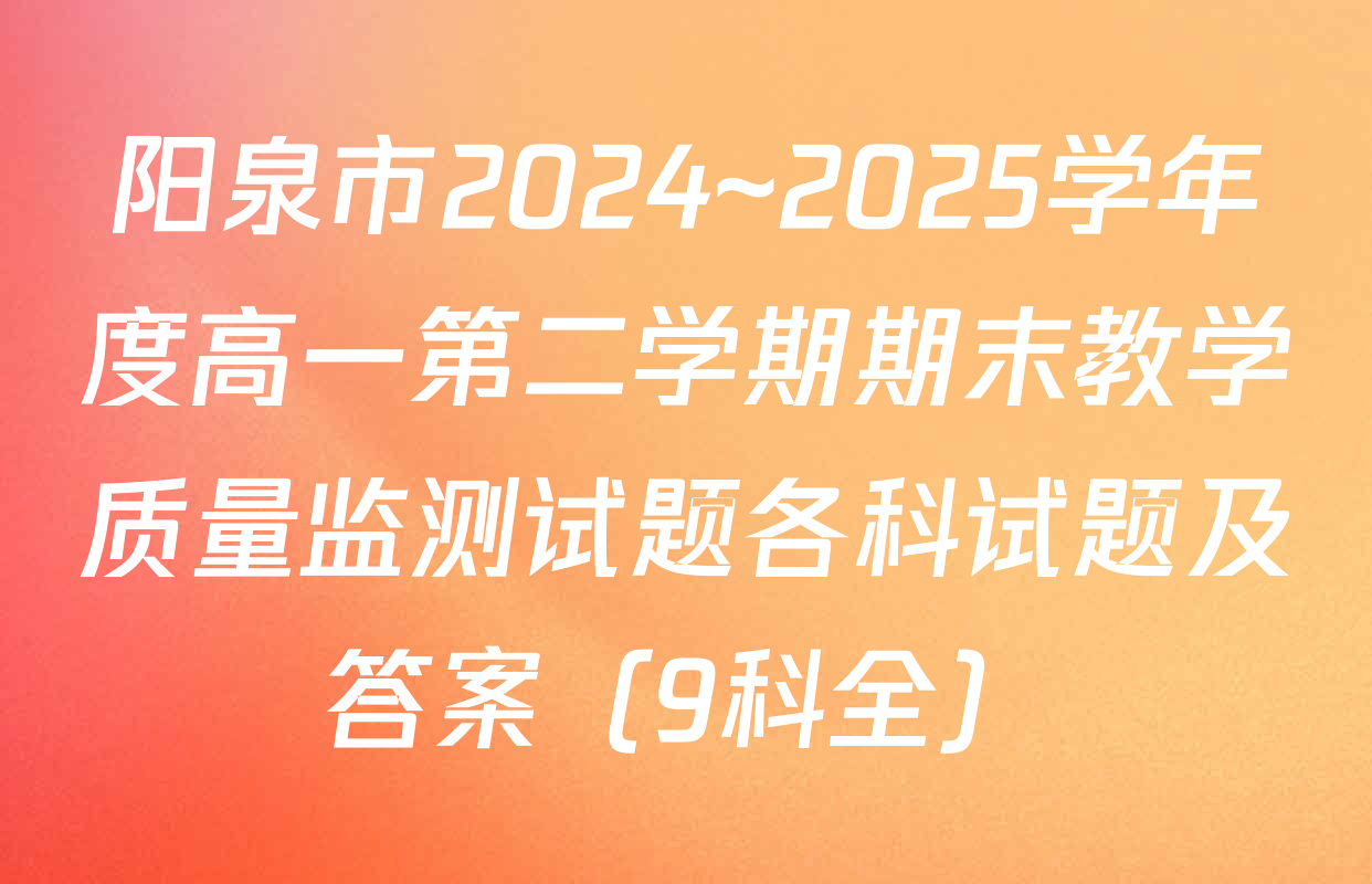 阳泉市2024~2025学年度高一第二学期期末教学质量监测试题各科试题及答案（9科全）