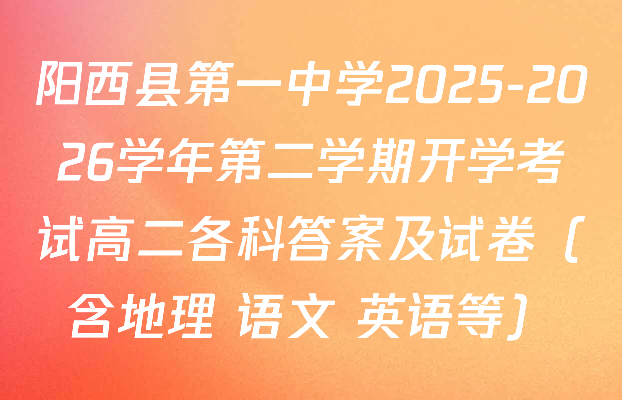 阳西县第一中学2025-2026学年第二学期开学考试高二各科答案及试卷（含地理 语文 英语等）