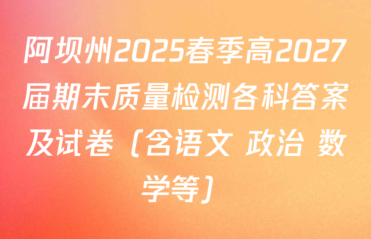 阿坝州2025春季高2027届期末质量检测各科答案及试卷（含语文 政治 数学等）