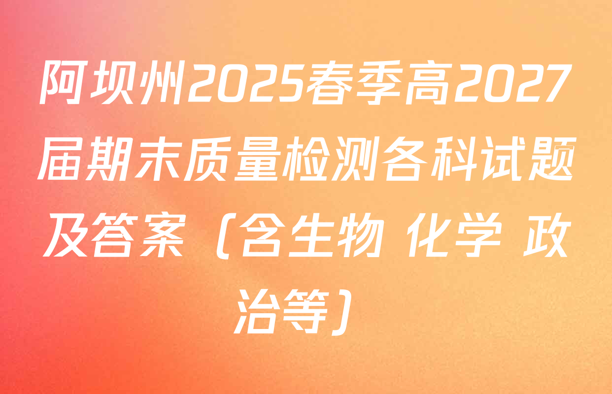 阿坝州2025春季高2027届期末质量检测各科试题及答案（含生物 化学 政治等）