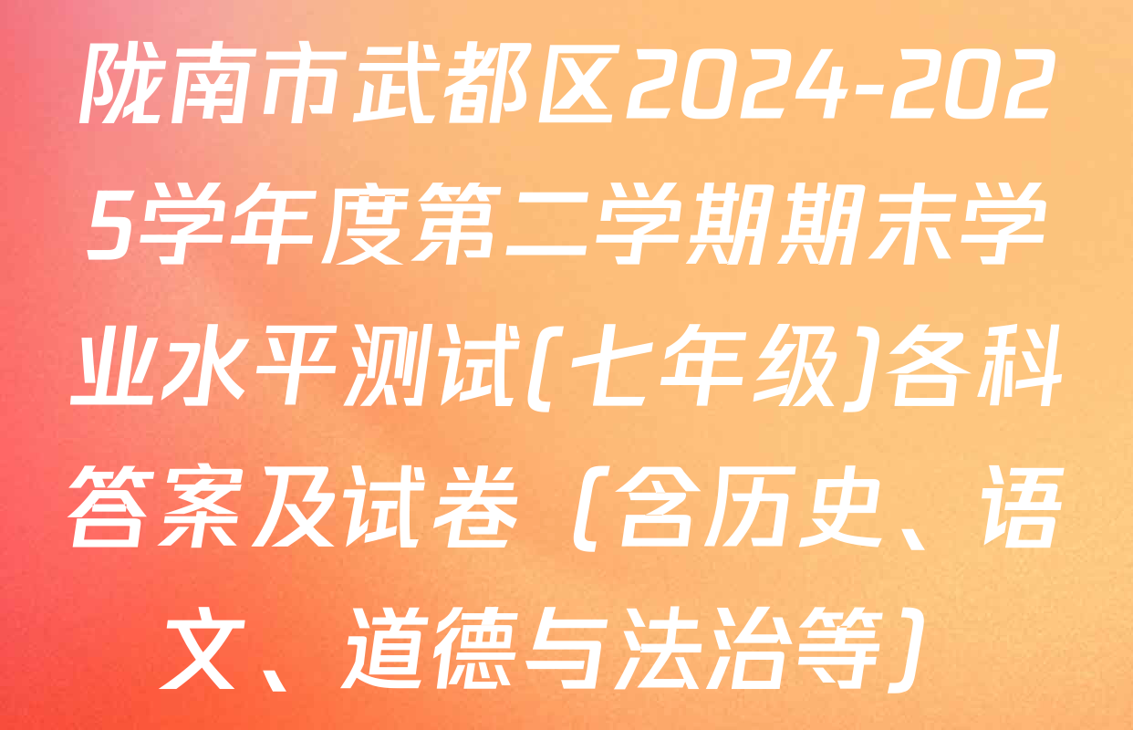 陇南市武都区2024-2025学年度第二学期期末学业水平测试(七年级)各科答案及试卷（含历史、语文、道德与法治等）