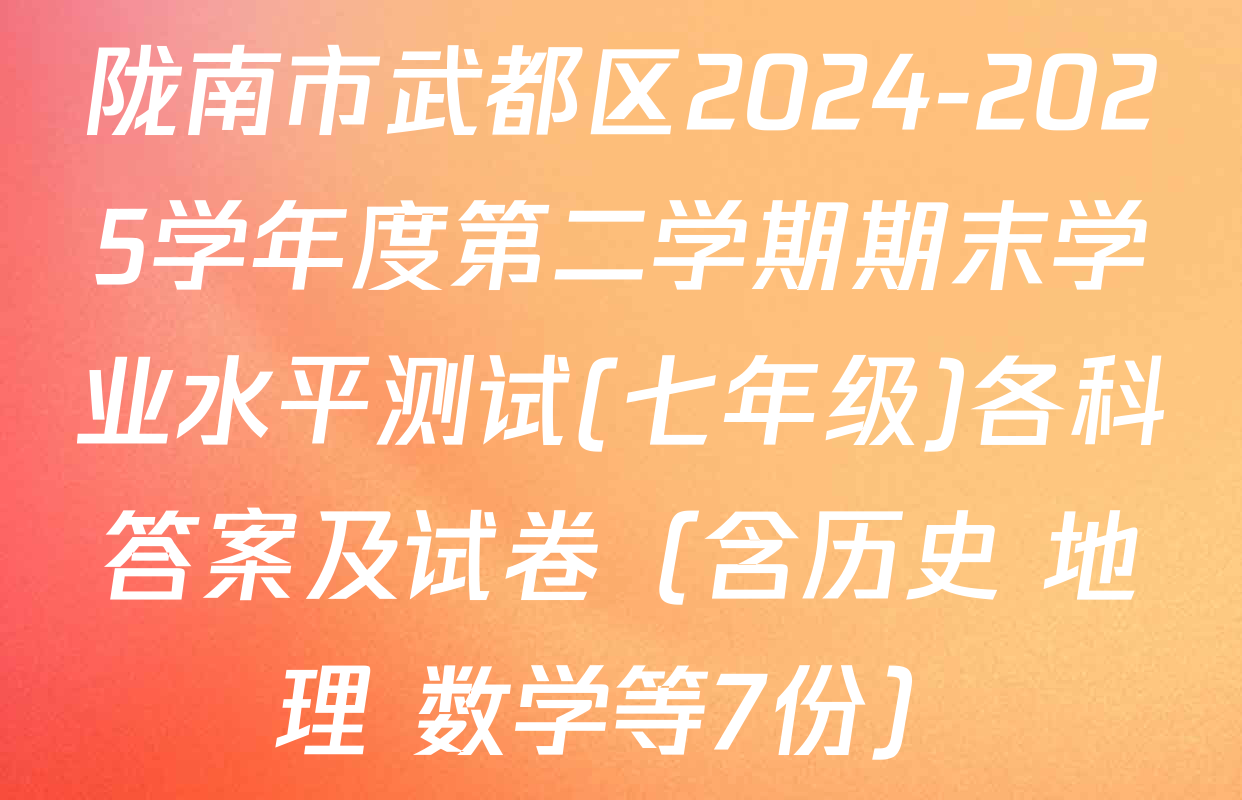 陇南市武都区2024-2025学年度第二学期期末学业水平测试(七年级)各科答案及试卷（含历史 地理 数学等7份）
