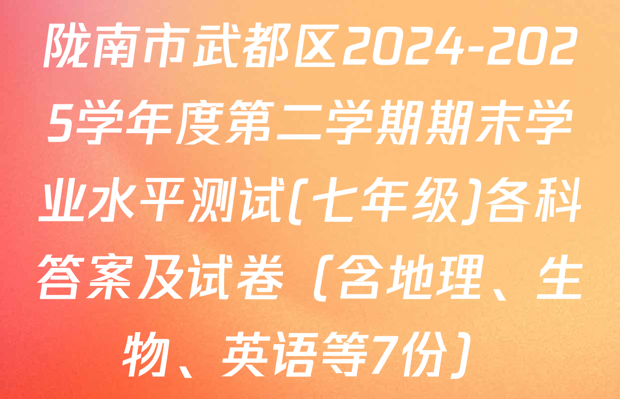 陇南市武都区2024-2025学年度第二学期期末学业水平测试(七年级)各科答案及试卷（含地理、生物、英语等7份）