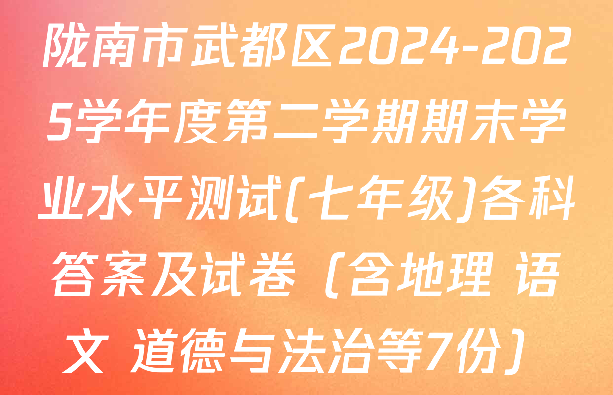 陇南市武都区2024-2025学年度第二学期期末学业水平测试(七年级)各科答案及试卷（含地理 语文 道德与法治等7份）