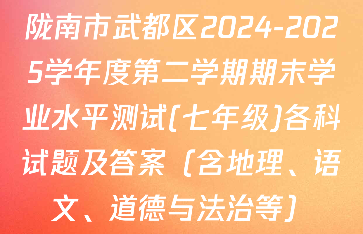 陇南市武都区2024-2025学年度第二学期期末学业水平测试(七年级)各科试题及答案（含地理、语文、道德与法治等）